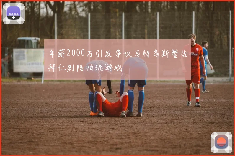 年薪2000万引发争议马特乌斯警告拜仁别陪帕玩游戏