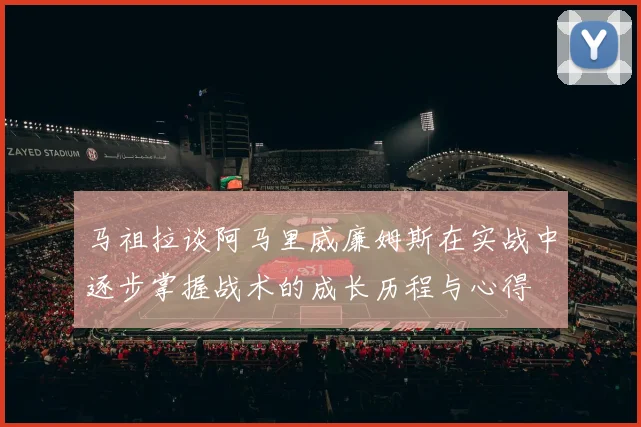 马祖拉谈阿马里威廉姆斯在实战中逐步掌握战术的成长历程与心得
