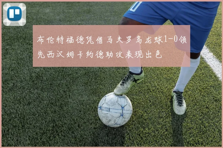布伦特福德凭借马夫罗乌龙球1-0领先西汉姆卡约德助攻表现出色