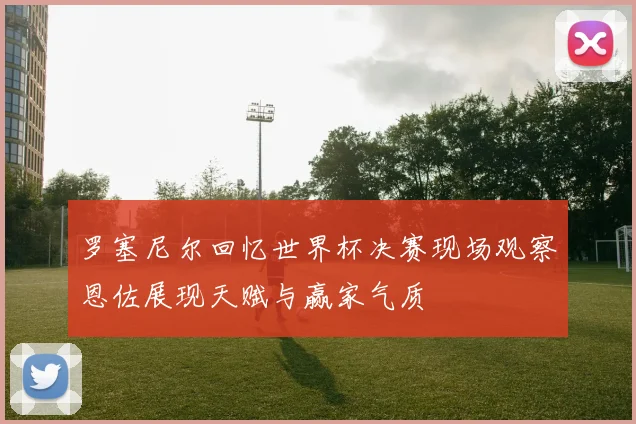 罗塞尼尔回忆世界杯决赛现场观察恩佐展现天赋与赢家气质