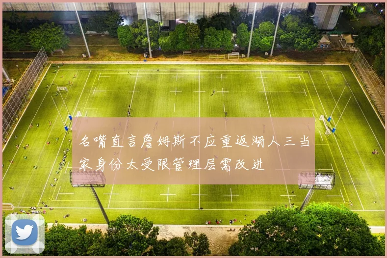 名嘴直言詹姆斯不应重返湖人三当家身份太受限管理层需改进