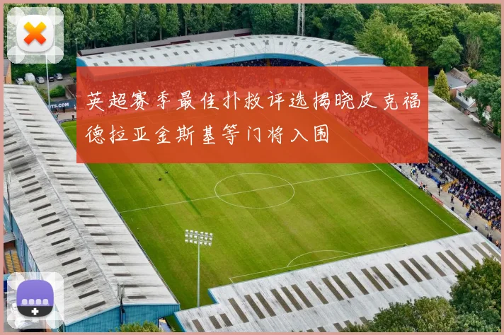 英超赛季最佳扑救评选揭晓皮克福德拉亚金斯基等门将入围