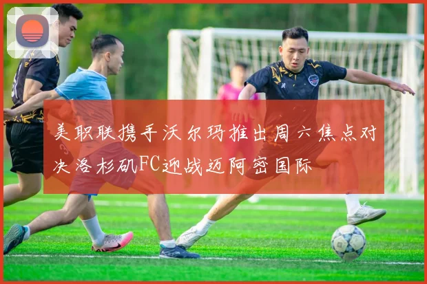 美职联携手沃尔玛推出周六焦点对决洛杉矶FC迎战迈阿密国际