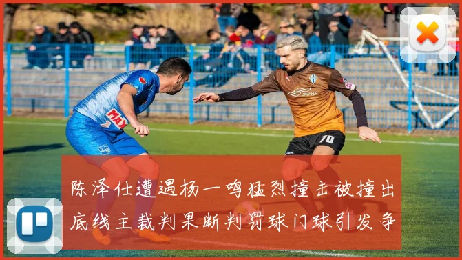 陈泽仕遭遇杨一鸣猛烈撞击被撞出底线主裁判果断判罚球门球引发争议