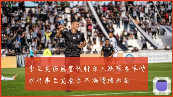 索兰克伤愈替代特尔入欧冠名单特尔对弗兰克表示不满情绪加剧