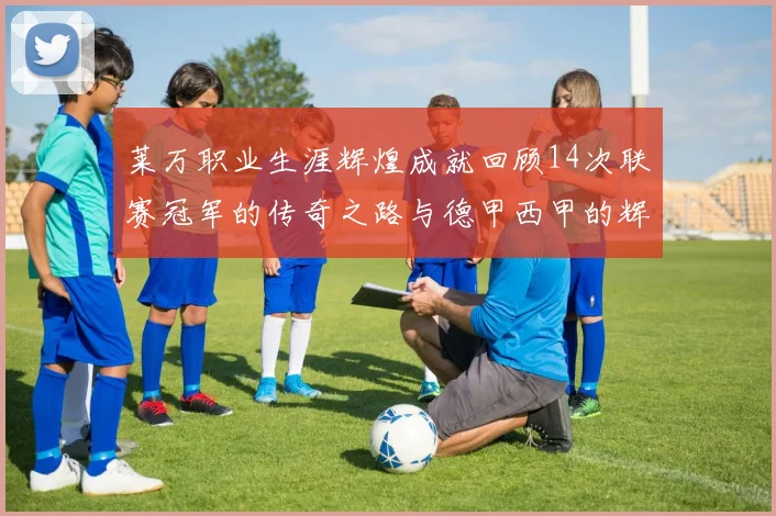 莱万职业生涯辉煌成就回顾14次联赛冠军的传奇之路与德甲西甲的辉煌历程