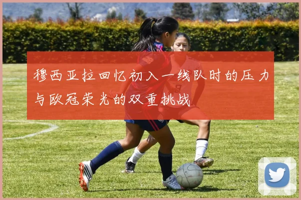 穆西亚拉回忆初入一线队时的压力与欧冠荣光的双重挑战