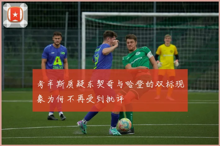 考辛斯质疑东契奇与哈登的双标现象为何不再受到批评