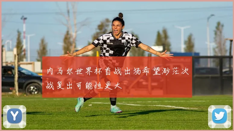 内马尔世界杯首战出场希望渺茫次战复出可能性更大