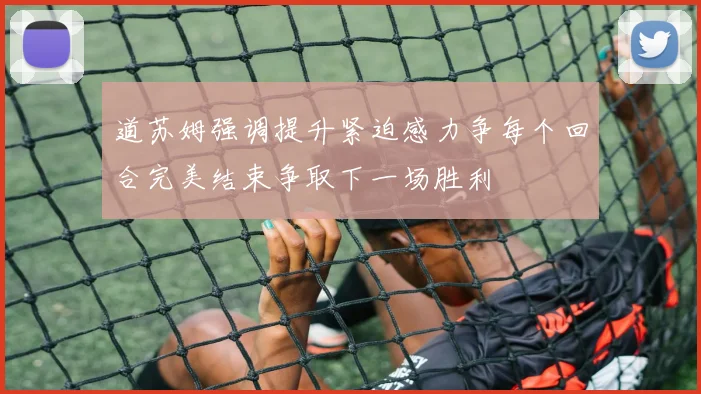 道苏姆强调提升紧迫感力争每个回合完美结束争取下一场胜利