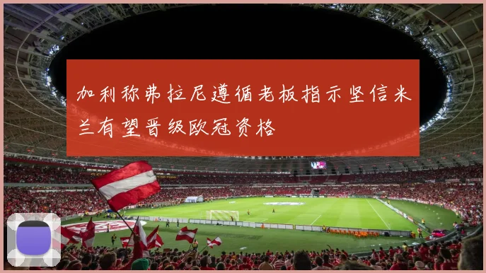 加利称弗拉尼遵循老板指示坚信米兰有望晋级欧冠资格