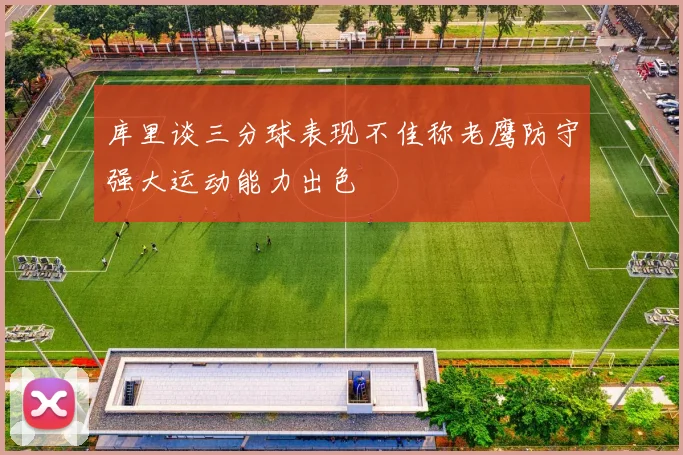库里谈三分球表现不佳称老鹰防守强大运动能力出色