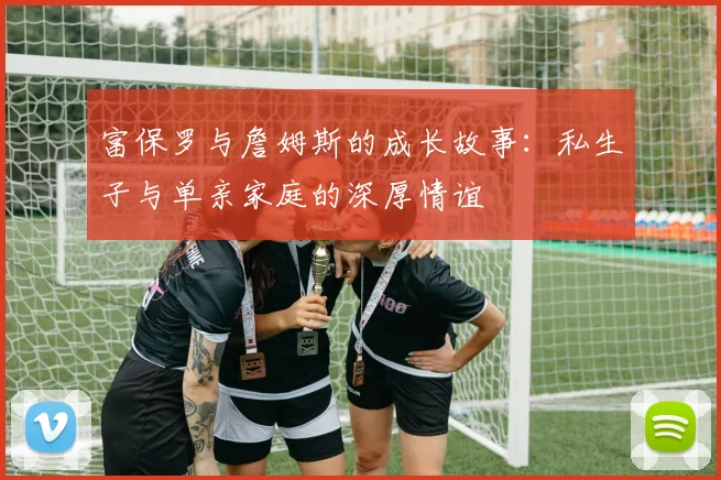 富保罗与詹姆斯的成长故事：私生子与单亲家庭的深厚情谊