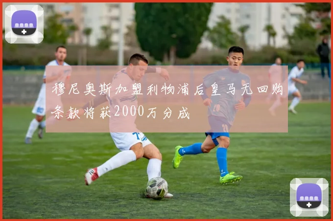 穆尼奥斯加盟利物浦后皇马无回购条款将获2000万分成