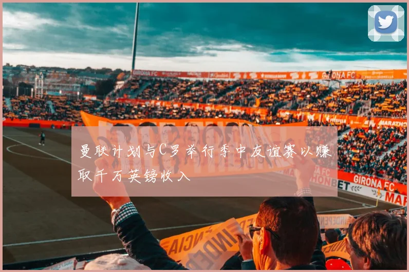 曼联计划与C罗举行季中友谊赛以赚取千万英镑收入