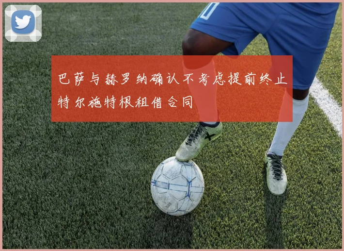 巴萨与赫罗纳确认不考虑提前终止特尔施特根租借合同