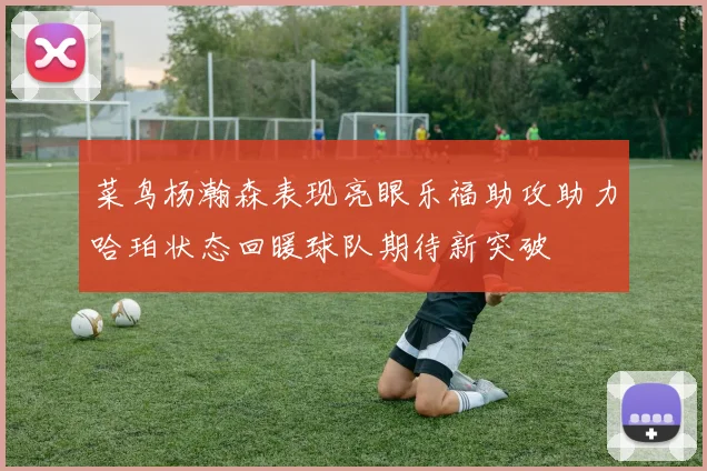 菜鸟杨瀚森表现亮眼乐福助攻助力哈珀状态回暖球队期待新突破
